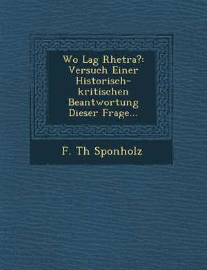 Wo Lag Rhetra?: Versuch Einer Historisch-Kritischen Beantwortung Dieser Frage... de F. Th Sponholz