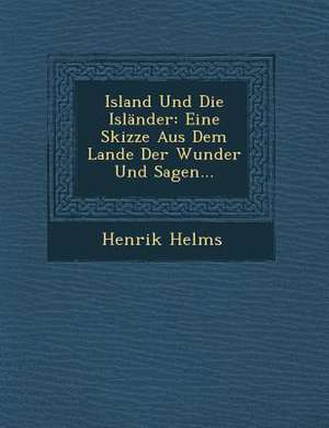 Island Und Die Islander: Eine Skizze Aus Dem Lande Der Wunder Und Sagen... de Henrik Helms