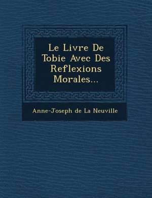 Le Livre de Tobie Avec Des Reflexions Morales... de Anne-Joseph De La Neuville