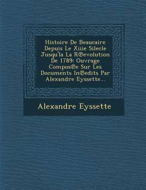 Histoire de Beaucaire Depuis Le Xiiie Silecle Jusqu'la La R Evolution de 1789 de Alexandre Eyssette