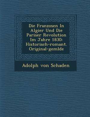 Die Franzosen in Algier Und Die Pariser Revolution Im Jahre 1830: Historisch-Romant. Original-Gem Lde de Adolph von Schaden