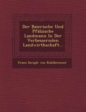 Der Baierische Und Pfalzische Landmann in Der Verbessernden Landwirthschaft... de Franz Seraph Von Kohlbrenner