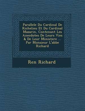 Parallele Du Cardinal de Richelieu Et Du Cardinal Mazarin, Contenant Les Anecdotes de Leurs Vies & de Leur Ministere ... Par Monsieur L'Abbe Richard de Ren Richard