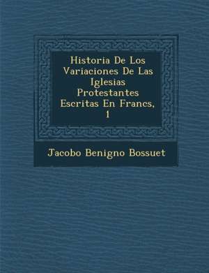 Historia De Los Variaciones De Las Iglesias Protestantes Escritas En Franc&#65533;s, 1 de Jacobo Benigno Bossuet