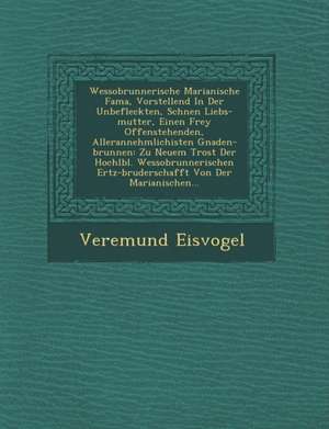 Wessobrunnerische Marianische Fama, Vorstellend in Der Unbefleckten, Sch Nen Liebs-Mutter, Einen Frey Offenstehenden, Allerannehmlichisten Gnaden-Brun de Veremund Eisvogel