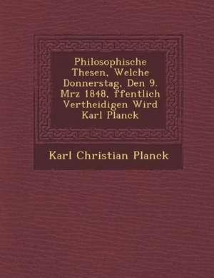 Philosophische Thesen, Welche Donnerstag, Den 9. M&#65533;rz 1848, &#65533;ffentlich Vertheidigen Wird Karl Planck de Karl Christian Planck