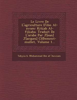 Le Livre de L'Agriculture D'Ibn Al-Awam: Kit AB Al-Fil A A. Traduit de L'Arabe Par J[ean] J[acques] CL Ement-Mullet, Volume 1... de Ya Y a B Mu Ammad Ibn Al-'Auw Am