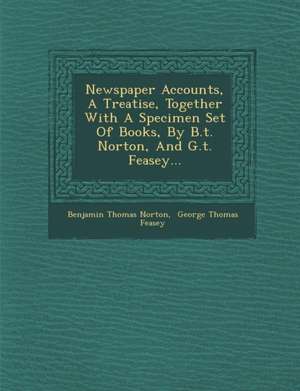 Newspaper Accounts, a Treatise, Together with a Specimen Set of Books, by B.T. Norton, and G.T. Feasey... de Benjamin Thomas Norton