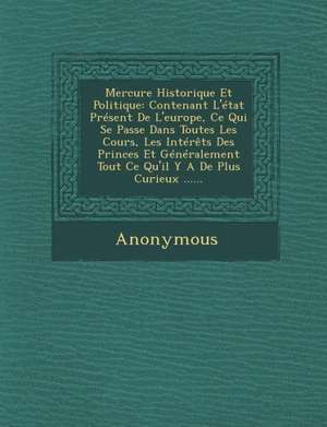 Mercure Historique Et Politique: Contenant L'Etat Present de L'Europe, Ce Qui Se Passe Dans Toutes Les Cours, Les Interets Des Princes Et Generalement de Anonymous