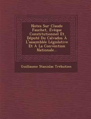 Notes Sur Claude Fauchet, Évèque Constitutionnel Et Député Du Calvados À l'Assemblée Législative Et À La Convention Nationale... de Guillaume Stanislas Trebutien