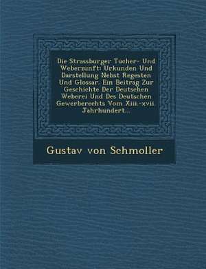 Die Strassburger Tucher- Und Weberzunft: Urkunden Und Darstellung Nebst Regesten Und Glossar. Ein Beitrag Zur Geschichte Der Deutschen Weberei Und Des de Gustav Von Schmoller