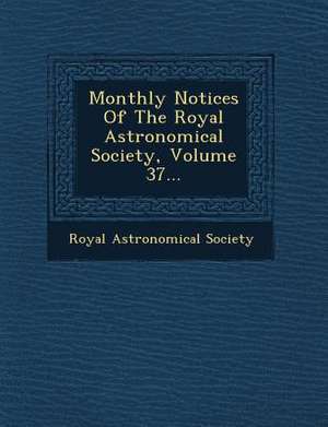 Monthly Notices Of The Royal Astronomical Society, Volume 37... de Royal Astronomical Society