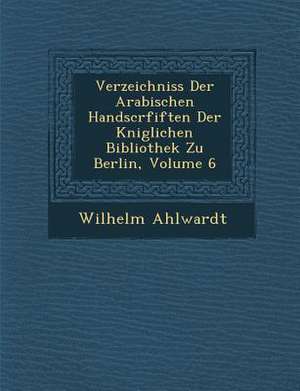 Verzeichniss Der Arabischen Handscrfiften Der K&#65533;niglichen Bibliothek Zu Berlin, Volume 6 de Wilhelm Ahlwardt