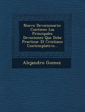 Nuevo Devocionario: Contiene Las Principales Devociones Que Debe Practicar El Cristiano Contemplativo... de Alejandro Gomez