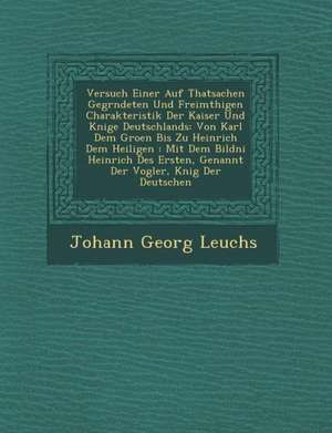 Versuch Einer Auf Thatsachen Gegr&#65533;ndeten Und Freim&#65533;thigen Charakteristik Der Kaiser Und K&#65533;nige Deutschlands: Von Karl Dem Gro&#65 de Johann Georg Leuchs