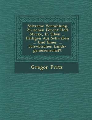 Seltzame Verm&#65533;hlung Zwischen Forcht Und St&#65533;rcke, In Siben ... Heiligen Aus Schwaben ... Und Einer ... Schw&#65533;bischen Lands-genossen de Gregor Fritz