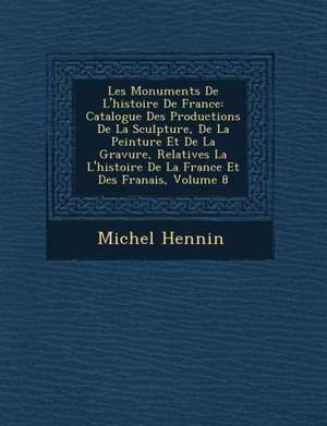 Les Monuments de L'Histoire de France: Catalogue Des Productions de La Sculpture, de La Peinture Et de La Gravure, Relatives La L'Histoire de La Franc de Michel Hennin