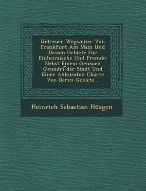 Getreuer Wegweiser Von Frankfurt Am Main Und Dessen Gebiete Für Einheimische Und Fremde: Nebst Einem Genauen Grundri &#65059;der Stadt Und Einer Akkur de Heinrich Sebastian Husgen