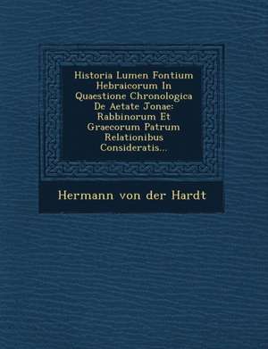 Historia Lumen Fontium Hebraicorum in Quaestione Chronologica de Aetate Jonae: Rabbinorum Et Graecorum Patrum Relationibus Consideratis... de Hermann Von Der Hardt