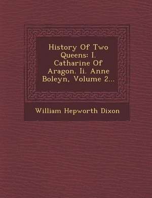 History of Two Queens: I. Catharine of Aragon. II. Anne Boleyn, Volume 2... de William Hepworth Dixon