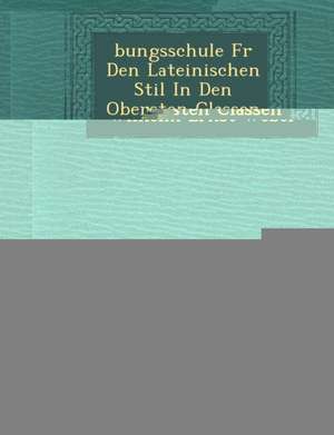 &#65533;bungsschule F&#65533;r Den Lateinischen Stil In Den Obersten Classen Der Gymnasien de Wilhelm Ernst Weber