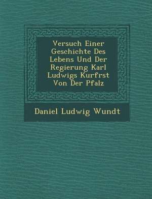 Versuch Einer Geschichte Des Lebens Und Der Regierung Karl Ludwigs Kurf Rst Von Der Pfalz de Daniel Ludwig Wundt