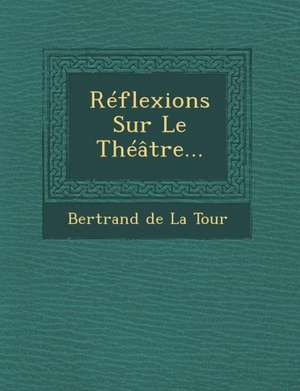 Reflexions Sur Le Theatre... de Bertrand De La Tour