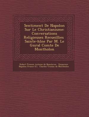 Sentiment de Napol on Sur Le Christianisme: Conversations Religieuses Recueillies Sainte-H L Ne Par M. Le G N Ral Comte de Montholon de Robert Fran Ois Antoine De Beauterne