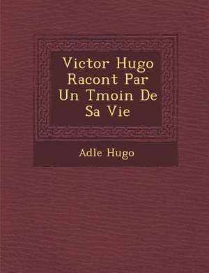 Victor Hugo Racont&#65533; Par Un T&#65533;moin De Sa Vie de Ad&le Hugo