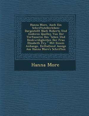 Hanna More, Auch Ein Schriftstellerleben: Dargestellt Nach Roberts Und Anderen Quellen Von Der Verfasserin Des "Leben Und Denkw Rdigkeiten Der Frau El de Hanna More