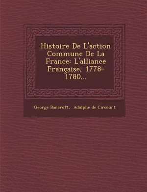 Histoire de L'Action Commune de la France: L'Alliance Francaise, 1778-1780... de George Bancroft