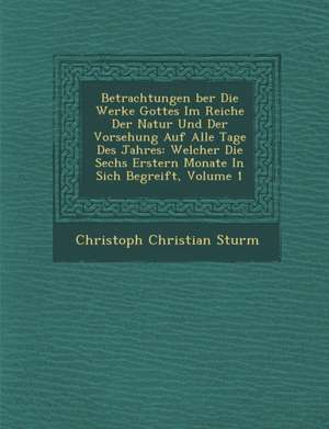 Betrachtungen &#65533;ber Die Werke Gottes Im Reiche Der Natur Und Der Vorsehung Auf Alle Tage Des Jahres: Welcher Die Sechs Erstern Monate in Sich Be de Christoph Christian Sturm