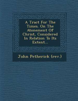 A Tract for the Times. on the Atonement of Christ, Considered in Relation to Its Extent... de John Petherick (Rev ).