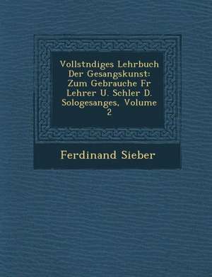 Vollst Ndiges Lehrbuch Der Gesangskunst: Zum Gebrauche Fur Lehrer U. Sch Ler D. Sologesanges, Volume 2 de Ferdinand Sieber