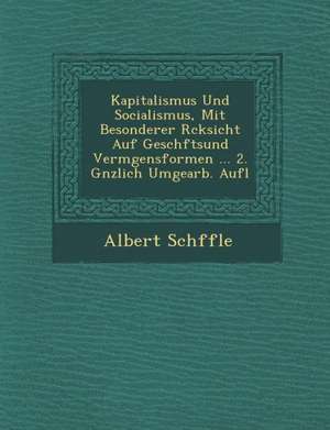 Kapitalismus Und Socialismus, Mit Besonderer R&#65533;cksicht Auf Gesch&#65533;ftsund Verm&#65533;gensformen ... 2. G&#65533;nzlich Umgearb. Aufl de Sch&