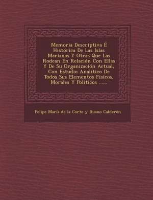 Memoria Descriptiva E Historica de Las Islas Marianas y Otras Que Las Rodean En Relacion Con Ellas y de Su Organizacion Actual, Con Estudio Analitico de Felipe Maria de La Corte y. Ruano Calder