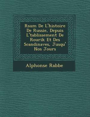 R&#65533;sum&#65533; De L'histoire De Russie, Depuis L'&#65533;tablissement De Rourik Et Des Scandinaves, Jusqu'&#65533; Nos Jours de Alphonse Rabbe