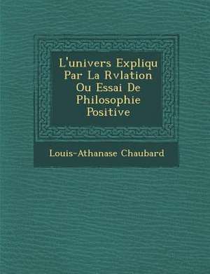 L'univers Expliqu&#65533; Par La R&#65533;v&#65533;lation Ou Essai De Philosophie Positive de Louis-Athanase Chaubard