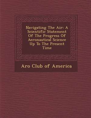 Navigating the Air: A Scientific Statement of the Progress of Aeronautical Science Up to the Present Time de A. Ro Club of America