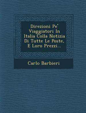 Direzioni Pe' Viaggiatori in Italia Colla Notizia Di Tutte Le Poste, E Loro Prezzi... de Carlo Barbieri