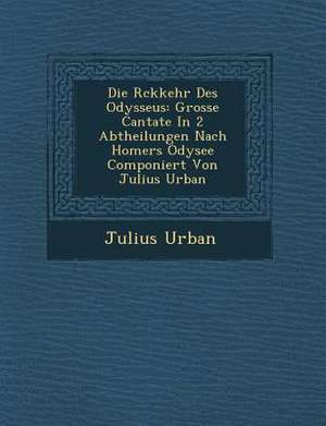 Die R&#65533;ckkehr Des Odysseus: Grosse Cantate In 2 Abtheilungen Nach Homers Odysee Componiert Von Julius Urban de Julius Urban