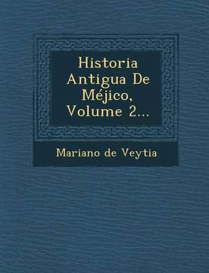 Historia Antigua De Méjico, Volume 2... de Mariano De Veytia