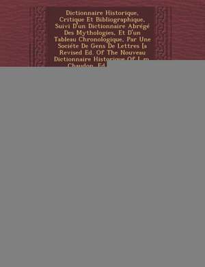 Dictionnaire Historique, Critique Et Bibliographique, Suivi D'un Dictionnaire Abrégé Des Mythologies, Et D'un Tableau Chronologique, Par Une Sociéte De Gens De Lettres [a Revised Ed. Of The Nouveau Dictionnaire Historique Of L.m. Chaudon. Ed. By J.d.... de Louis Maïeul Chaudon