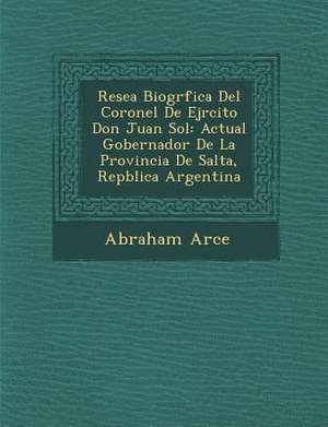 Rese&#65533;a Biogr&#65533;fica Del Coronel De Ej&#65533;rcito Don Juan Sol&#65533;: Actual Gobernador De La Provincia De Salta, Rep&#65533;blica Arge de Abraham Arce