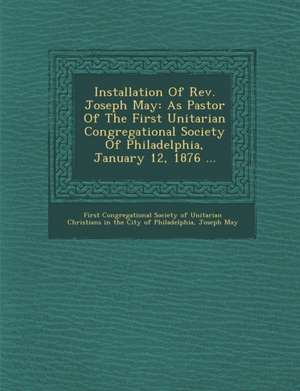 Installation of REV. Joseph May: As Pastor of the First Unitarian Congregational Society of Philadelphia, January 12, 1876 ... de Joseph May