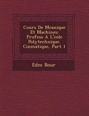 Cours de M Canique Et Machines: Profess A L' Cole Polytechnique. Cin Matique, Part 1 de Edm Bour