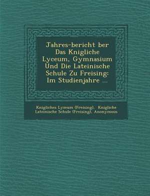 Jahres-Bericht &#65533;ber Das K&#65533;nigliche Lyceum, Gymnasium Und Die Lateinische Schule Zu Freising: Im Studienjahre ... de K& (Freising)