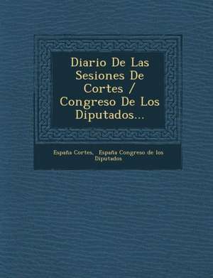 Diario De Las Sesiones De Cortes / Congreso De Los Diputados... de España Cortes