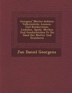 Georgens' Mutter-B Chlein: Volkst Mliche Ammen- Und Kinderreime, Liedchen, Spiele, M Rchen Und Geschichtchen Fur Die Hand Der Mutter Und Erzieher de Jan Daniel Georgens