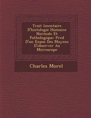 Trait L Mentaire D'Histologie Humaine Normale Et Pathologique: PR C D D'Un Expos Des Moyens D'Observer Au Microscope de Charles-Ferdinand Morel